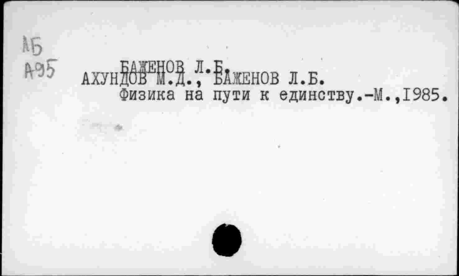 ﻿ахунВЯ&'?*Жженов л.б.
Физика на пути к единству.-М.,1985.